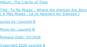 Album: The Clarity of Time  Title: To My Muses : Where the silences Are Born ( A Mes Muses : Là où Naissent les Silences )  Lyrics by: Laurent B  Music by: Laurent B  Release Date: 07/2026  Copyright 2026 Laurent B