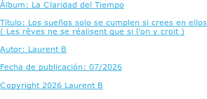 Álbum: La Claridad del Tiempo  Título: Los sueños solo se cumplen si crees en ellos ( Les rêves ne se réalisent que si l’on y croit )  Autor: Laurent B  Fecha de publicación: 07/2026  Copyright 2026 Laurent B