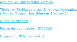 Álbum: La Claridad del Tiempo  Título: A Mis Musas : Los Siliencios Habitados ( A mes Muses : Les Silences Habités )  Autor: Laurent B  Fecha de publicación: 07/2026  Copyright 2026 Laurent B