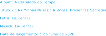 Álbum: A Claridade do Tempo  Título 2 : As Minhas Musas : A Vocês, Presenças Secretas  Letra: Laurent B  Música: Laurent B  Data de lançamento: 1 de julho de 2026