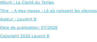 Album : La Clarté du Temps   Titre  : A mes muses : Là où naissent les silences  Auteur : Laurent B  Date de publication: 07/2026  Copyright 2026 Lauent B