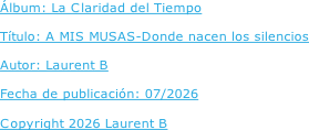Álbum: La Claridad del Tiempo  Título: A MIS MUSAS-Donde nacen los silencios  Autor: Laurent B  Fecha de publicación: 07/2026  Copyright 2026 Laurent B
