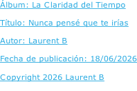 Álbum: La Claridad del Tiempo  Título: Nunca pensé que te irías  Autor: Laurent B  Fecha de publicación: 18/06/2026  Copyright 2026 Laurent B
