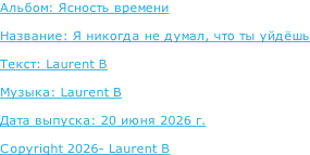 Альбом: Ясность времени  Название: Я никогда не думал, что ты уйдёшь  Текст: Laurent B  Музыка: Laurent B  Дата выпуска: 20 июня 2026 г.  Copyright 2026- Laurent B