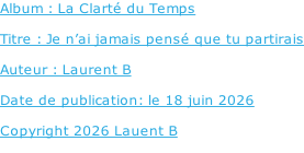 Album : La Clarté du Temps   Titre : Je n’ai jamais pensé que tu partirais  Auteur : Laurent B  Date de publication: le 18 juin 2026  Copyright 2026 Lauent B